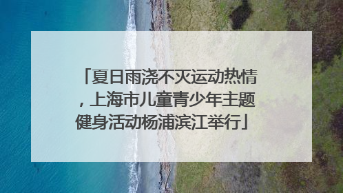 夏日雨浇不灭运动热情，上海市儿童青少年主题健身活动杨浦滨江举行