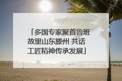 多国专家聚首鲁班故里山东滕州 共话工匠精神传承发展