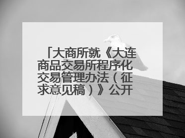 大商所就《大连商品交易所程序化交易管理办法（征求意见稿）》公开征求意见