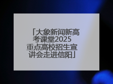 大象新闻新高考课堂2025重点高校招生宣讲会走进信阳