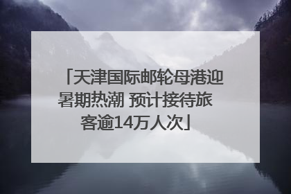 天津国际邮轮母港迎暑期热潮 预计接待旅客逾14万人次