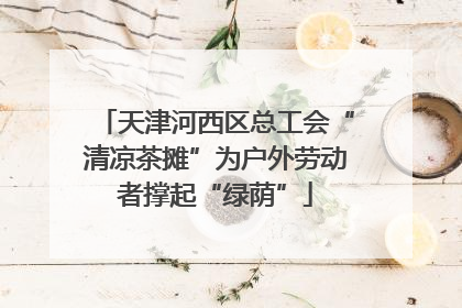 天津河西区总工会“清凉茶摊”为户外劳动者撑起“绿荫”