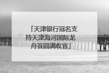 天津银行冠名支持天津海河国际龙舟赛圆满收官