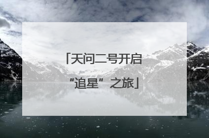 天问二号开启“追星”之旅