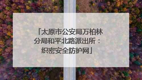 太原市公安局万柏林分局和平北路派出所：织密安全防护网