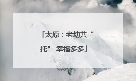 太原：老幼共“托” 幸福多多