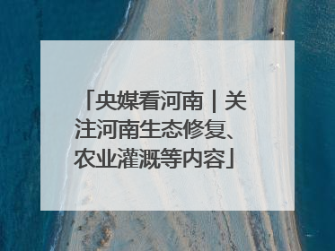 央媒看河南｜关注河南生态修复、农业灌溉等内容