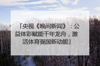 央视《晚间新闻》：公益体彩赋能千年龙舟，激活体育强国新动能