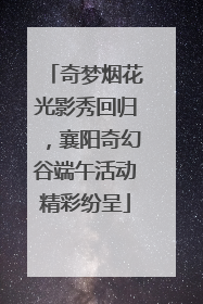 奇梦烟花光影秀回归，襄阳奇幻谷端午活动精彩纷呈