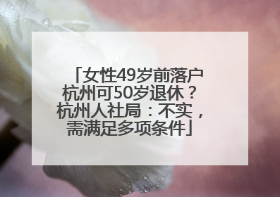 女性49岁前落户杭州可50岁退休？杭州人社局：不实，需满足多项条件