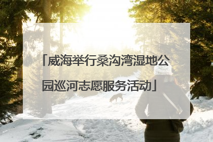 威海举行桑沟湾湿地公园巡河志愿服务活动