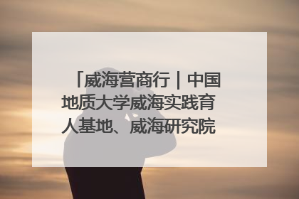 威海营商行｜中国地质大学威海实践育人基地、威海研究院在经开区揭牌