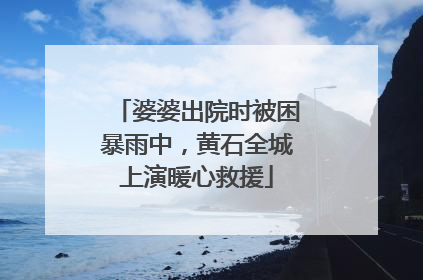 婆婆出院时被困暴雨中，黄石全城上演暖心救援