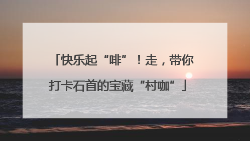 快乐起“啡”！走，带你打卡石首的宝藏“村咖”