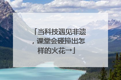 当科技遇见非遗，课堂会碰撞出怎样的火花→