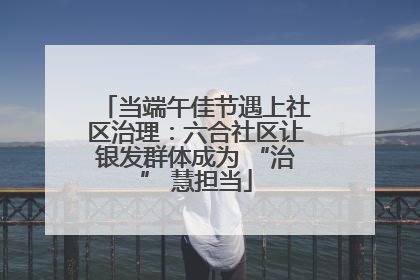 当端午佳节遇上社区治理：六合社区让银发群体成为 “治” 慧担当
