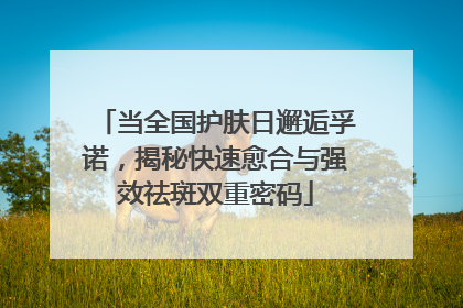 当全国护肤日邂逅孚诺，揭秘快速愈合与强效祛斑双重密码