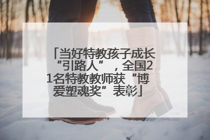 当好特教孩子成长“引路人”，全国21名特教教师获“博爱塑魂奖”表彰