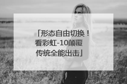 形态自由切换！看彩虹-10颠覆传统全能出击