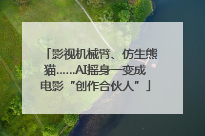 影视机械臂、仿生熊猫……AI摇身一变成电影“创作合伙人”