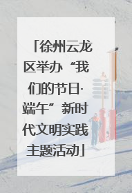 徐州云龙区举办“我们的节日·端午”新时代文明实践主题活动