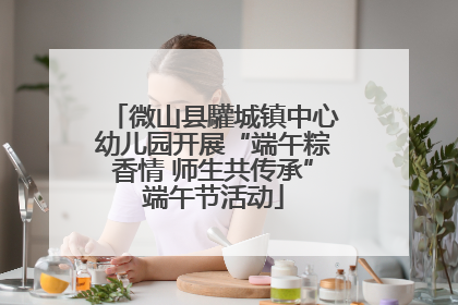 微山县驩城镇中心幼儿园开展“端午粽香情 师生共传承”端午节活动