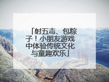 射五毒、包粽子！小朋友游戏中体验传统文化与童趣欢乐