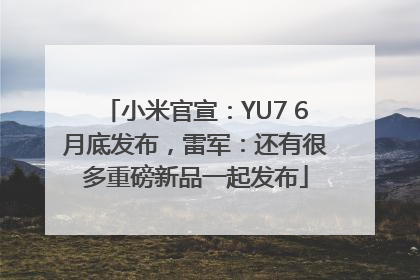 小米官宣：YU7 6月底发布，雷军：还有很多重磅新品一起发布