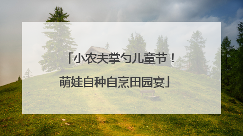 小农夫掌勺儿童节！萌娃自种自烹田园宴