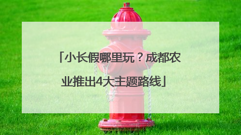 小长假哪里玩？成都农业推出4大主题路线