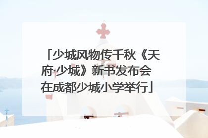 少城风物传千秋《天府·少城》新书发布会在成都少城小学举行