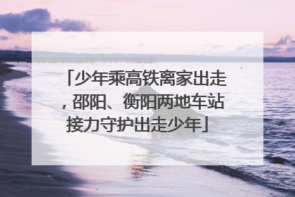 少年乘高铁离家出走，邵阳、衡阳两地车站接力守护出走少年