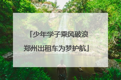 少年学子乘风破浪 郑州出租车为梦护航