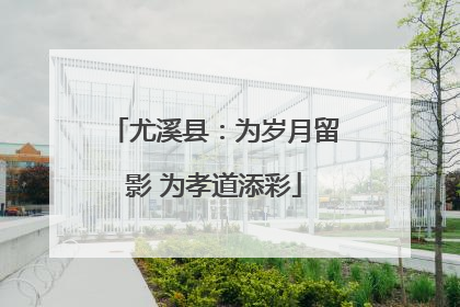 尤溪县：为岁月留影 为孝道添彩
