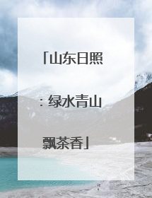 山东日照：绿水青山飘茶香
