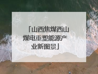 山西焦煤西山煤电重塑能源产业新图景