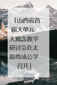 山西省首届大单元 大观念教学研讨会在太原尊成公学召开