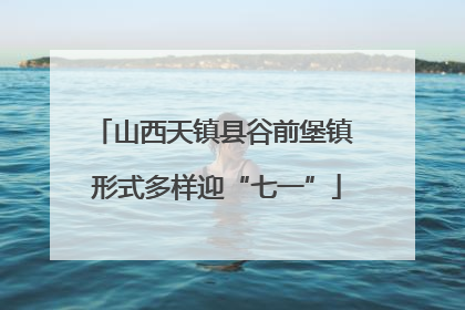 山西天镇县谷前堡镇 形式多样迎“七一”