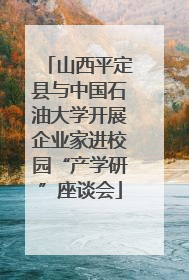 山西平定县与中国石油大学开展企业家进校园“产学研”座谈会