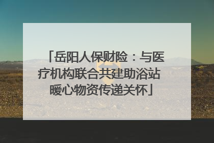 岳阳人保财险：与医疗机构联合共建助浴站 暖心物资传递关怀