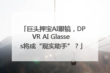 巨头押宝AI眼镜，DPVR AI Glasses将成“现实助手”？