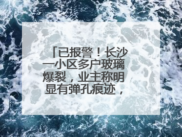 已报警！长沙一小区多户玻璃爆裂，业主称明显有弹孔痕迹，“疑似有人用气枪打鸟造成”