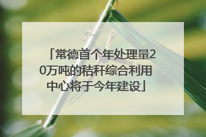 常德首个年处理量20万吨的秸秆综合利用中心将于今年建设