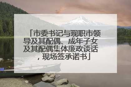 市委书记与现职市领导及其配偶、成年子女及其配偶集体廉政谈话，现场签承诺书