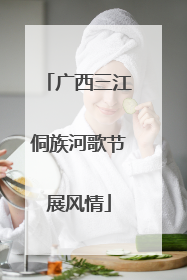 广西三江侗族河歌节展风情