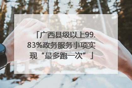 广西县级以上99.83%政务服务事项实现“最多跑一次”
