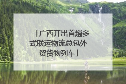 广西开出首趟多式联运物流总包外贸货物列车