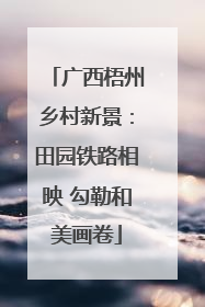 广西梧州乡村新景：田园铁路相映 勾勒和美画卷