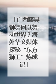 广西藤县狮舞何以舞动世界？海外华文媒体探秘“东方狮王”炼成记