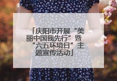 庆阳市开展“美丽中国我先行”暨“六五环境日”主题宣传活动